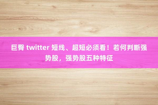 巨臀 twitter 短线、超短必须看！若何判断强势股，强势股五种特征