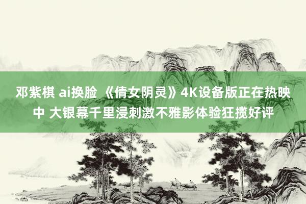 邓紫棋 ai换脸 《倩女阴灵》4K设备版正在热映中 大银幕千里浸刺激不雅影体验狂揽好评