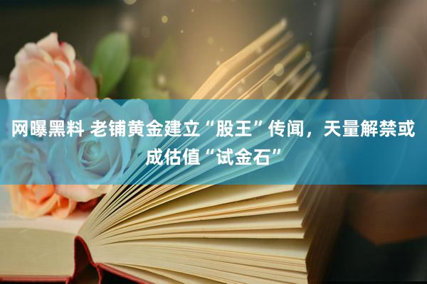 网曝黑料 老铺黄金建立“股王”传闻，天量解禁或成估值“试金石”