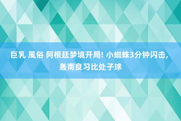 巨乳 風俗 阿根廷梦境开局! 小蜘蛛3分钟闪击， 轰南良习比处子球