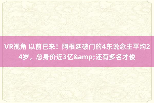 VR视角 以前已来！阿根廷破门的4东说念主平均24岁，总身价近3亿&还有多名才俊