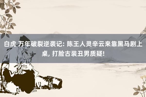 白虎 万年破裂逆袭记: 陈王人灵辛云来靠黑马剧上桌， 打脸古装丑男质疑!