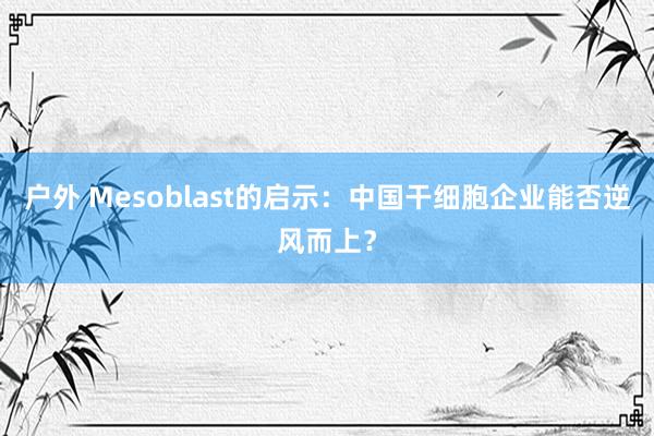 户外 Mesoblast的启示：中国干细胞企业能否逆风而上？