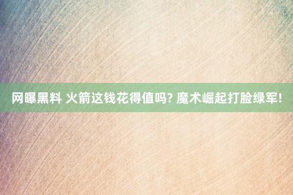 网曝黑料 火箭这钱花得值吗? 魔术崛起打脸绿军!