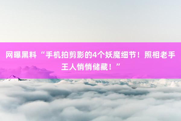 网曝黑料 “手机拍剪影的4个妖魔细节！照相老手王人悄悄储藏！”