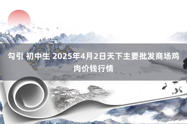 勾引 初中生 2025年4月2日天下主要批发商场鸡肉价钱行情