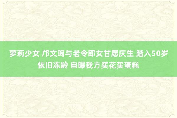 萝莉少女 邝文珣与老令郎女甘愿庆生 踏入50岁依旧冻龄 自曝我方买花买蛋糕