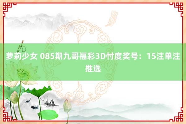 萝莉少女 085期九哥福彩3D忖度奖号：15注单注推选