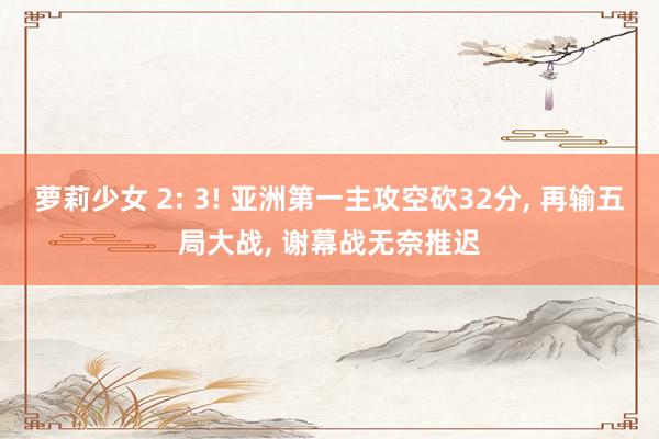 萝莉少女 2: 3! 亚洲第一主攻空砍32分， 再输五局大战， 谢幕战无奈推迟