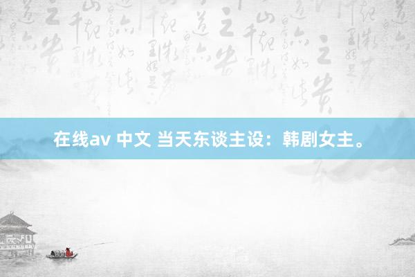 在线av 中文 当天东谈主设：韩剧女主。