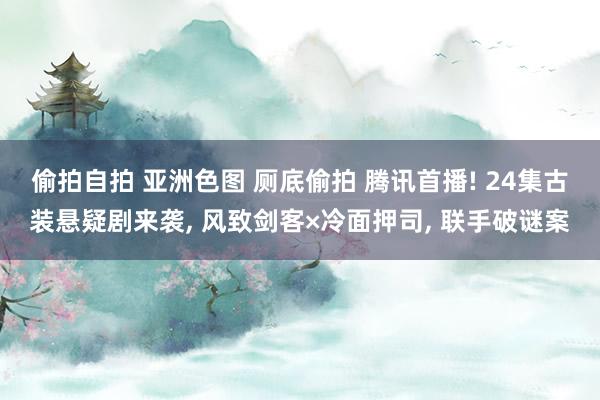 偷拍自拍 亚洲色图 厕底偷拍 腾讯首播! 24集古装悬疑剧来袭， 风致剑客×冷面押司， 联手破谜案