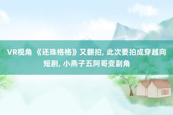 VR视角 《还珠格格》又翻拍， 此次要拍成穿越向短剧， 小燕子五阿哥变副角