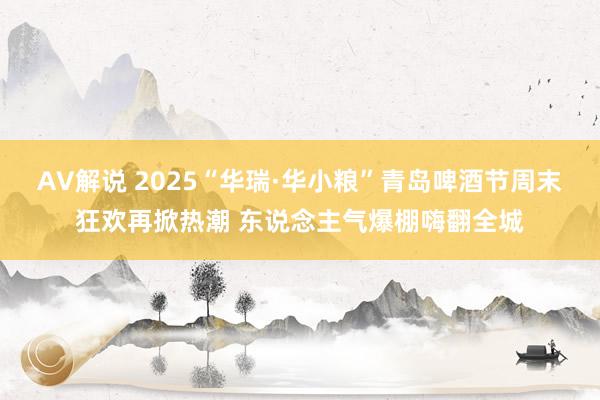 AV解说 2025“华瑞·华小粮”青岛啤酒节周末狂欢再掀热潮 东说念主气爆棚嗨翻全城